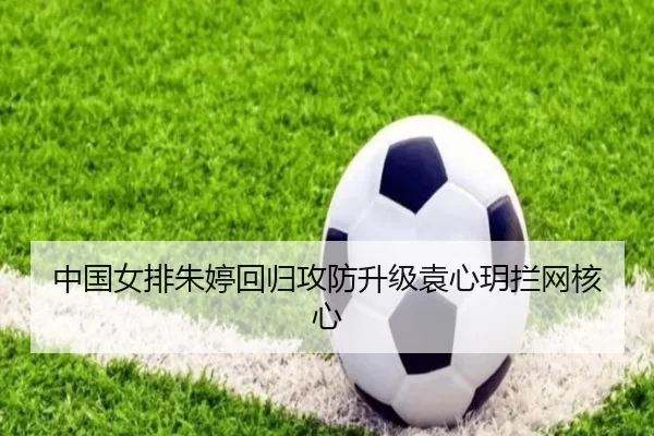 中国女排朱婷回归攻防升级袁心玥拦网核心