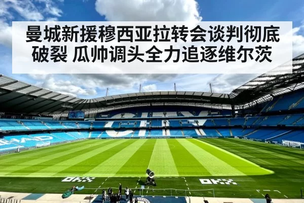 曼城新援穆西亚拉转会谈判彻底破裂 瓜帅调头全力追逐维尔茨
