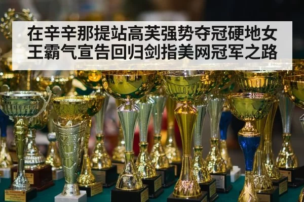 在辛辛那提站高芙强势夺冠硬地女王霸气宣告回归剑指美网冠军之路