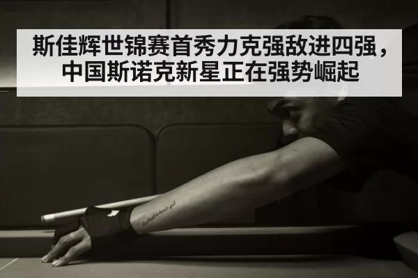 斯佳辉世锦赛首秀力克强敌进四强，中国斯诺克新星正在强势崛起