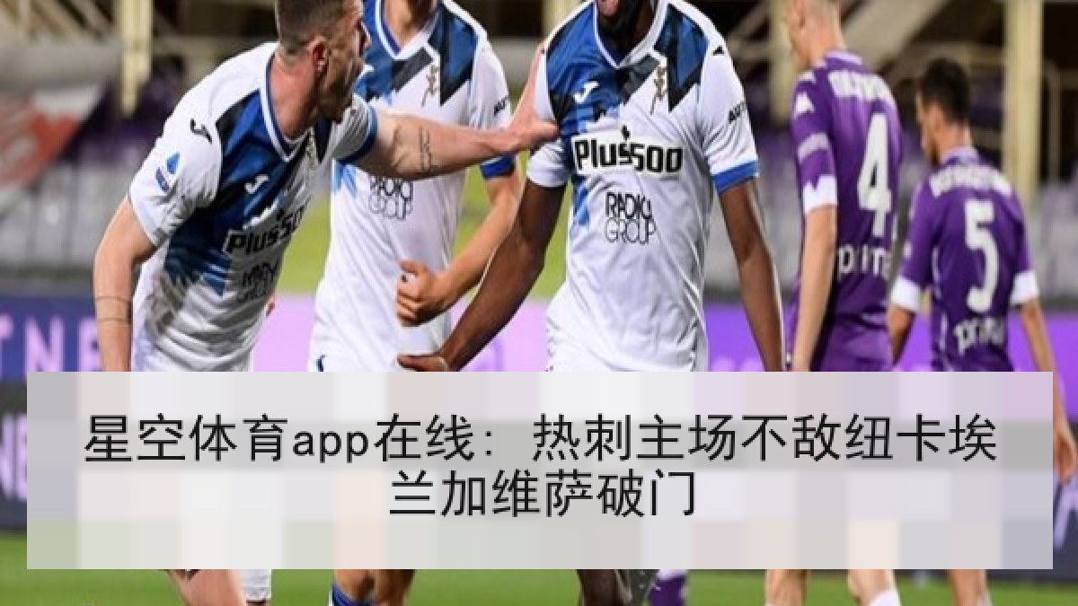 星空体育app在线: 热刺主场不敌纽卡埃兰加维萨破门
