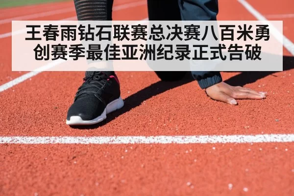 王春雨钻石联赛总决赛八百米勇创赛季最佳亚洲纪录正式告破
