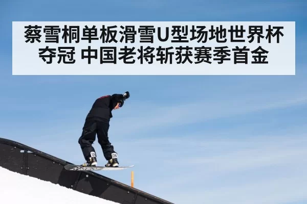 蔡雪桐单板滑雪U型场地世界杯夺冠 中国老将斩获赛季首金