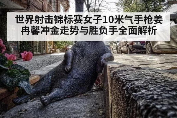 世界射击锦标赛女子10米气手枪姜冉馨冲金走势与胜负手全面解析