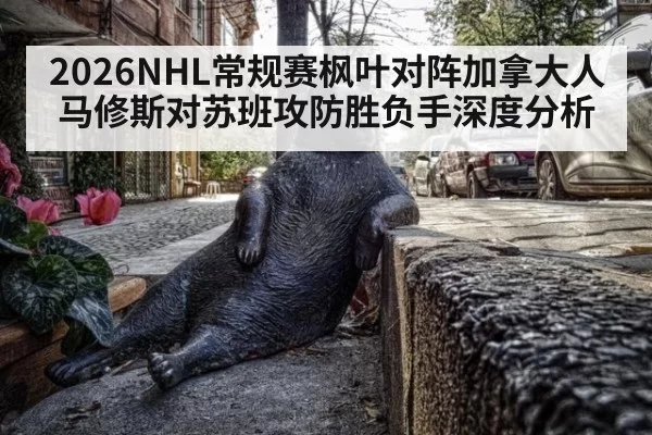2026NHL常规赛枫叶对阵加拿大人马修斯对苏班攻防胜负手深度分析
