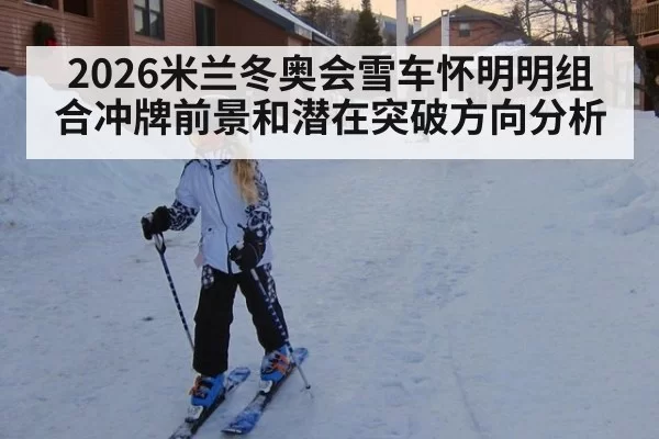 2026米兰冬奥会雪车怀明明组合冲牌前景和潜在突破方向分析